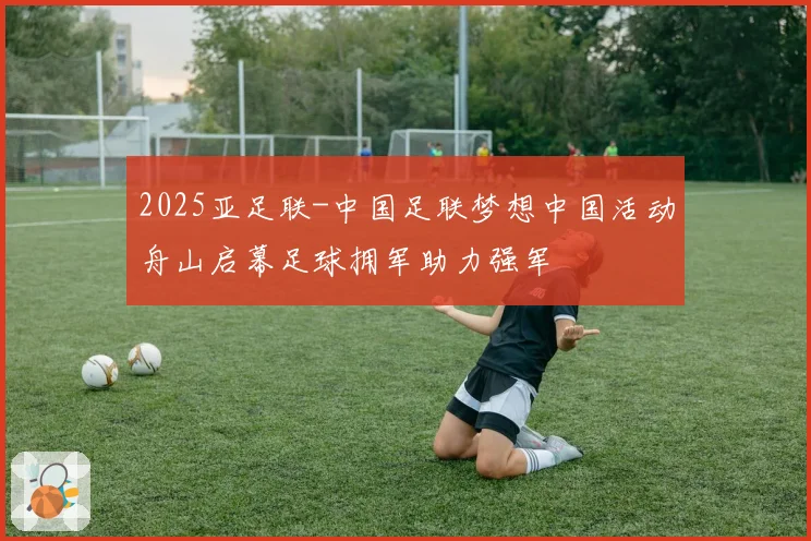 2025亚足联-中国足联梦想中国活动舟山启幕足球拥军助力强军