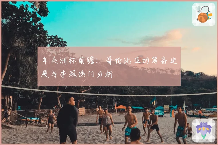 年美洲杯前瞻：哥伦比亚的筹备进展与夺冠热门分析