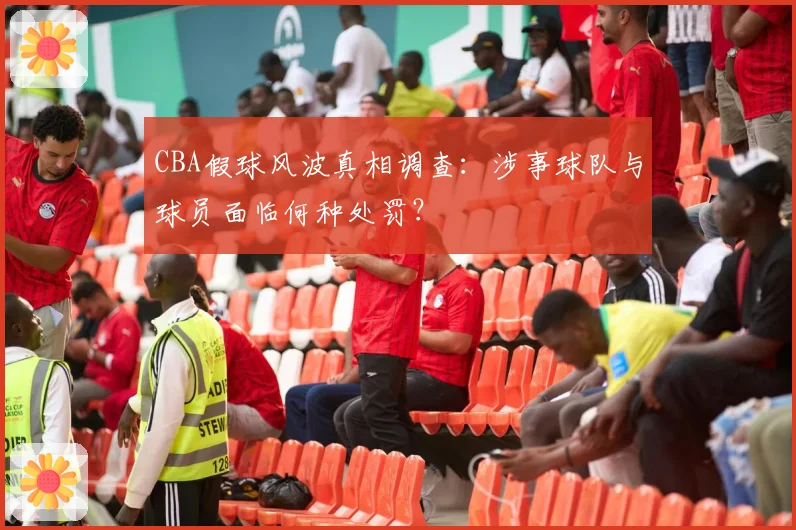 CBA假球风波真相调查：涉事球队与球员面临何种处罚？