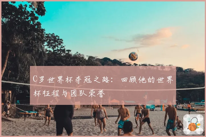 C罗世界杯夺冠之路:回顾他的世界杯征程与团队荣誉