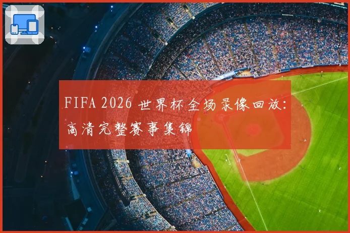 FIFA 2026 世界杯全场录像回放：高清完整赛事集锦