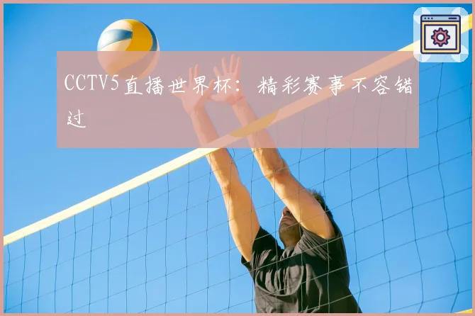 CCTV5直播世界杯：精彩赛事不容错过