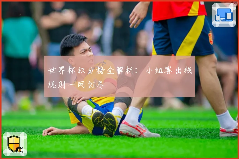 世界杯积分榜全解析:小组赛出线规则一网打尽