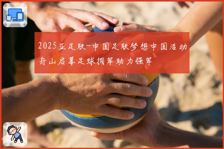2025亚足联-中国足联梦想中国活动舟山启幕足球拥军助力强军