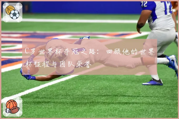 C罗世界杯夺冠之路:回顾他的世界杯征程与团队荣誉