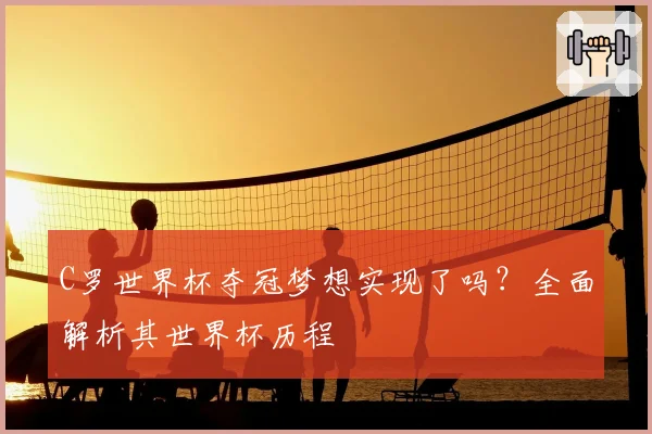 C罗世界杯夺冠梦想实现了吗?全面解析其世界杯历程