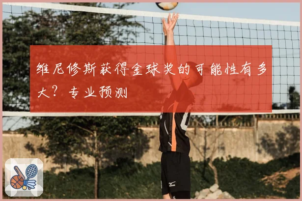 维尼修斯获得金球奖的可能性有多大？专业预测