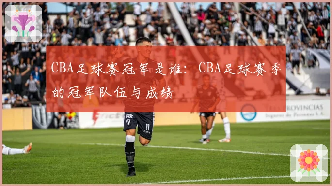 CBA足球赛冠军是谁：CBA足球赛季的冠军队伍与成绩