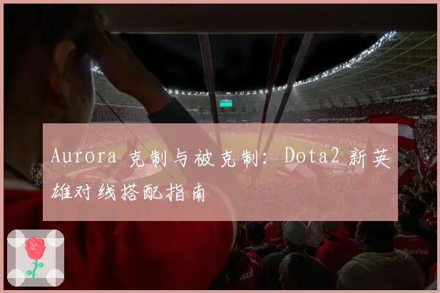 Aurora 克制与被克制：Dota2 新英雄对线搭配指南