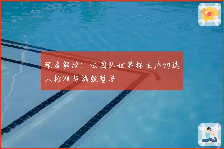 深度解读:法国队世界杯主帅的选人标准与执教哲学