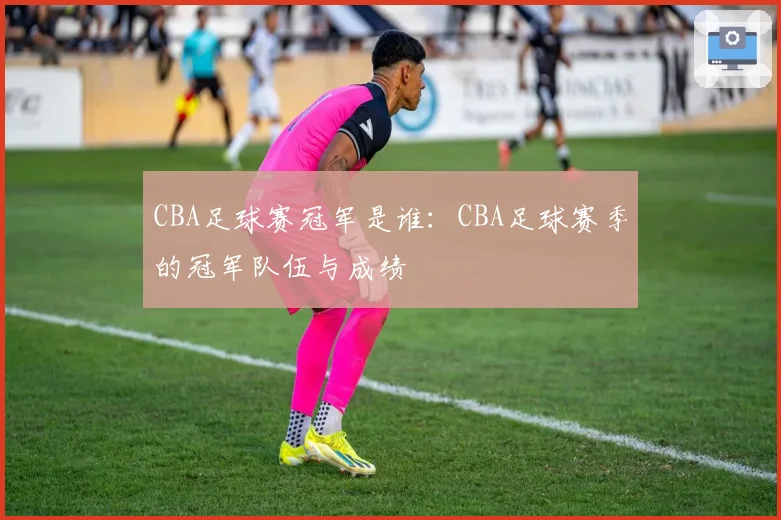 CBA足球赛冠军是谁：CBA足球赛季的冠军队伍与成绩
