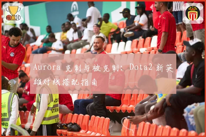 Aurora 克制与被克制:Dota2 新英雄对线搭配指南