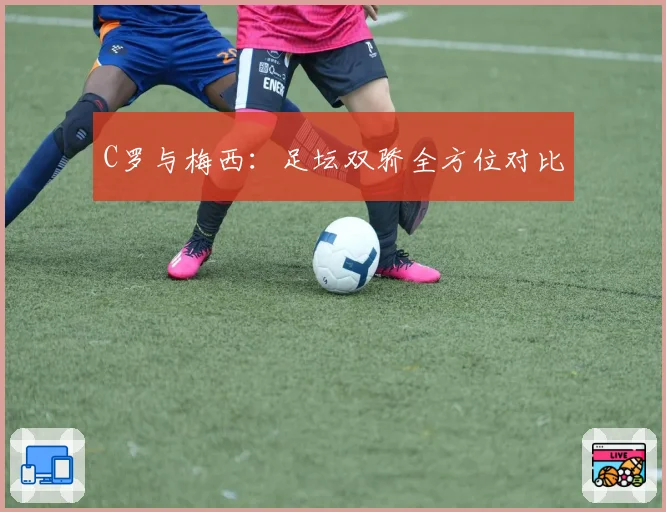 C罗与梅西：足坛双骄全方位对比