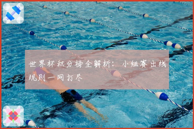 世界杯积分榜全解析:小组赛出线规则一网打尽